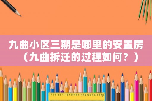 九曲小區(qū)三期是哪里的安置房（九曲拆遷的過(guò)程如何？）