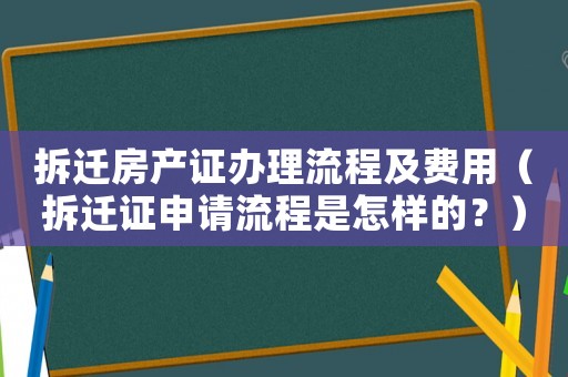 拆遷房產證辦理流程及費用（拆遷證申請流程是怎樣的？）