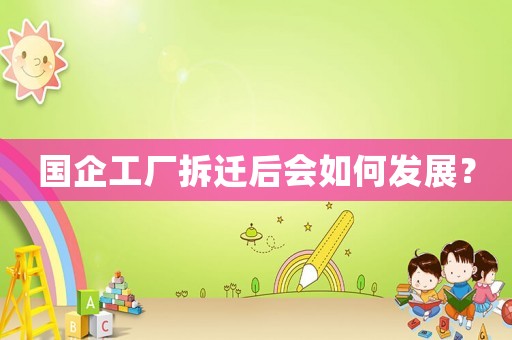 國企工廠拆遷后會如何發展？