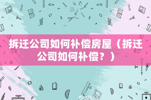 拆遷公司如何補償房屋（拆遷公司如何補償？）