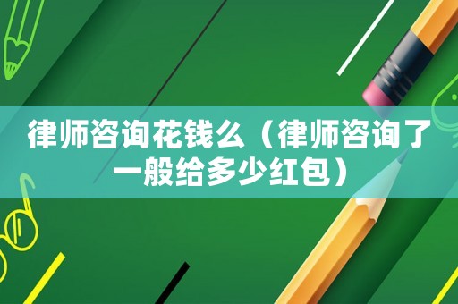 律師咨詢花錢么（律師咨詢了一般給多少紅包）