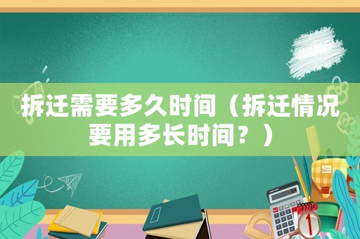拆遷需要多久時間（拆遷情況要用多長時間？）