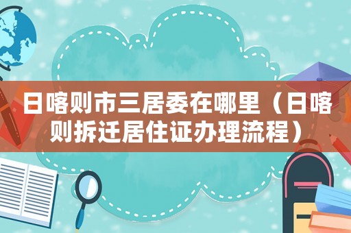 日喀則市三居委在哪里（日喀則拆遷居住證辦理流程）