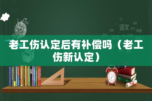 老工傷認定后有補償嗎（老工傷新認定）