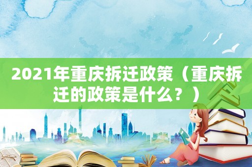2021年重慶拆遷政策（重慶拆遷的政策是什么？）
