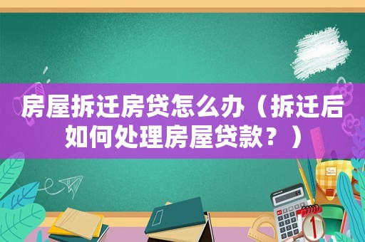 房屋拆遷房貸怎么辦（拆遷后如何處理房屋貸款？）