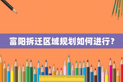 富陽拆遷區域規劃如何進行？