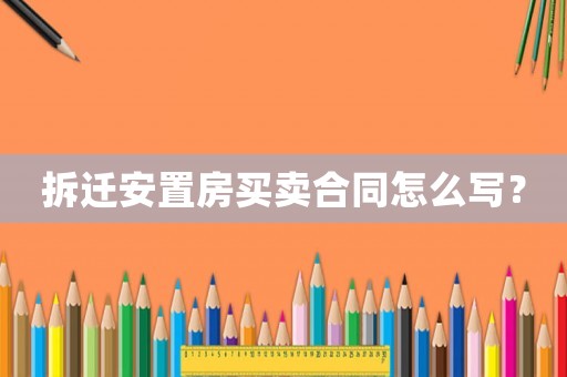 拆遷安置房買賣合同怎么寫？