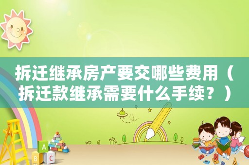 拆遷繼承房產要交哪些費用（拆遷款繼承需要什么手續？）