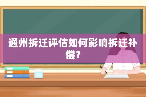 通州拆遷評估如何影響拆遷補償？