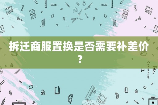 拆遷商服置換是否需要補差價？