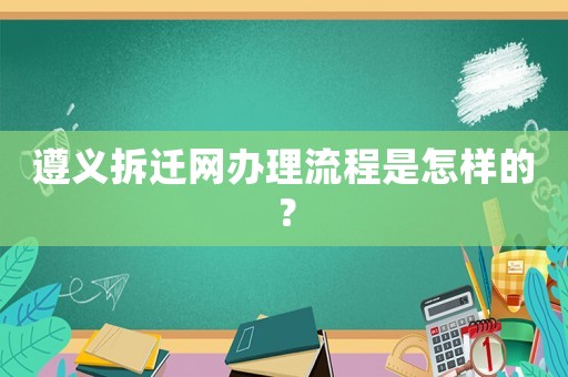 遵義拆遷網辦理流程是怎樣的？