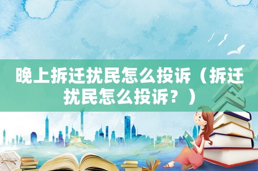 晚上拆遷擾民怎么投訴（拆遷擾民怎么投訴？）