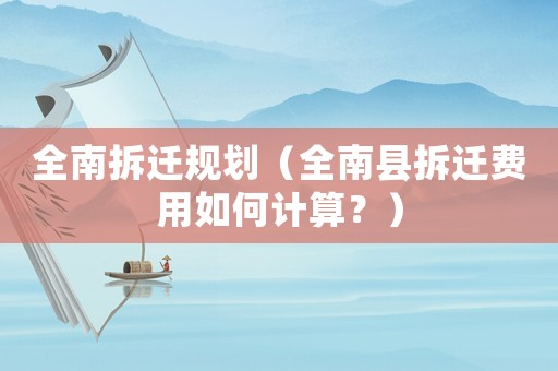 全南拆遷規(guī)劃（全南縣拆遷費用如何計算？）