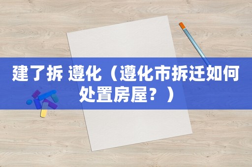 建了拆 遵化（遵化市拆遷如何處置房屋？）