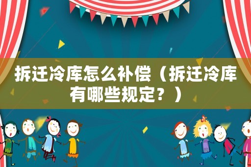 拆遷冷庫(kù)怎么補(bǔ)償（拆遷冷庫(kù)有哪些規(guī)定？）