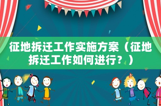 征地拆遷工作實(shí)施方案（征地拆遷工作如何進(jìn)行？）
