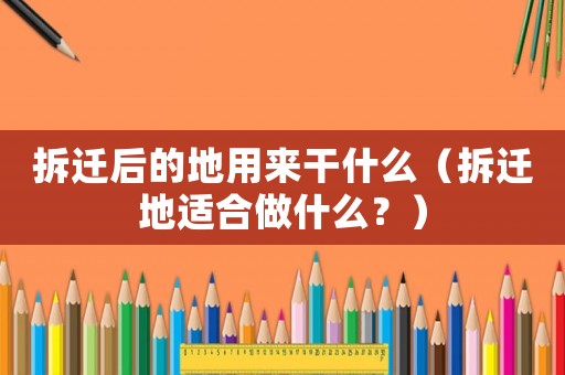 拆遷后的地用來干什么（拆遷地適合做什么？）