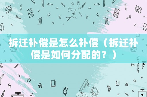拆遷補償是怎么補償（拆遷補償是如何分配的？）