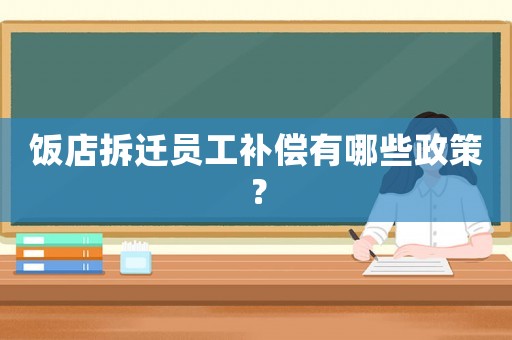 飯店拆遷員工補償有哪些政策？