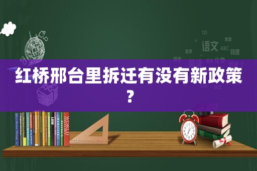 紅橋邢臺(tái)里拆遷有沒有新政策？