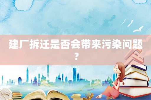 建廠拆遷是否會帶來污染問題？