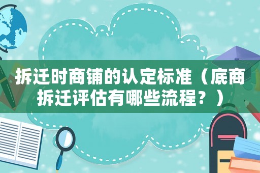 拆遷時商鋪的認定標準（底商拆遷評估有哪些流程？）