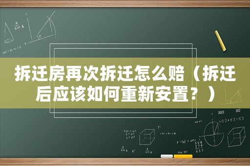 拆遷房再次拆遷怎么賠（拆遷后應該如何重新安置？）