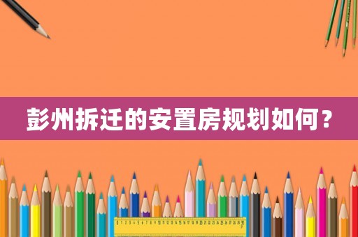 彭州拆遷的安置房規(guī)劃如何？