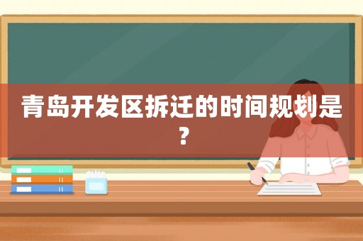青島開發(fā)區(qū)拆遷的時(shí)間規(guī)劃是？