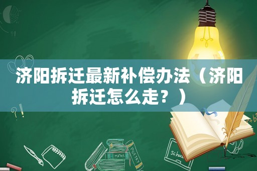 濟陽拆遷最新補償辦法（濟陽拆遷怎么走？）