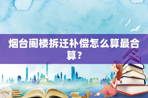 煙臺閣樓拆遷補償怎么算最合算？
