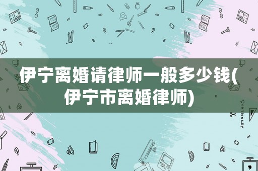 伊寧離婚請律師一般多少錢(伊寧市離婚律師)