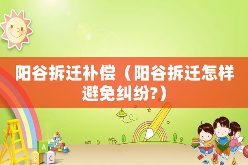 陽谷拆遷補償（陽谷拆遷怎樣避免糾紛?）