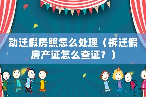 動遷假房照怎么處理（拆遷假房產(chǎn)證怎么查證？）