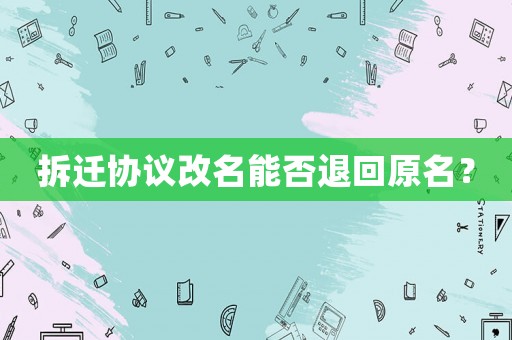 拆遷協議改名能否退回原名？