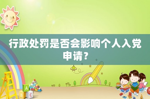 行政處罰是否會影響個人入黨申請？