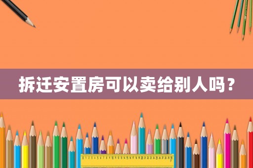 拆遷安置房可以賣給別人嗎？