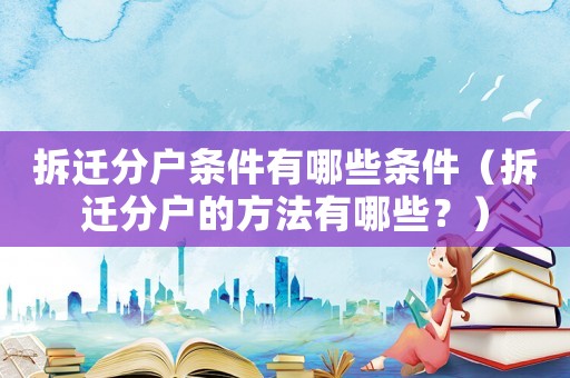 拆遷分戶條件有哪些條件（拆遷分戶的方法有哪些？）