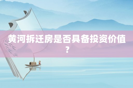黃河拆遷房是否具備投資價值？