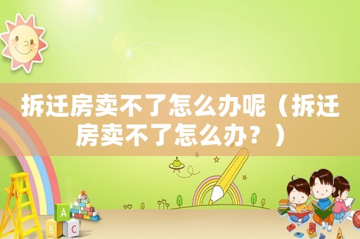 拆遷房賣不了怎么辦呢（拆遷房賣不了怎么辦？）
