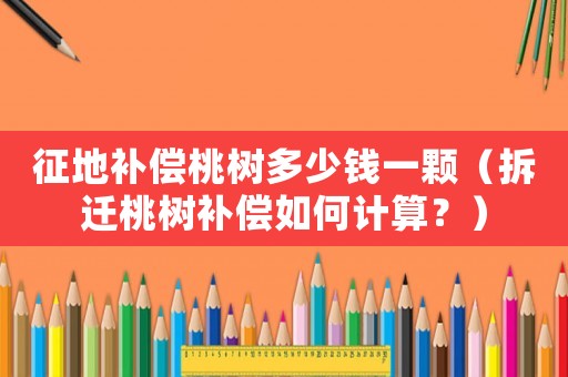征地補償桃樹多少錢一顆（拆遷桃樹補償如何計算？）