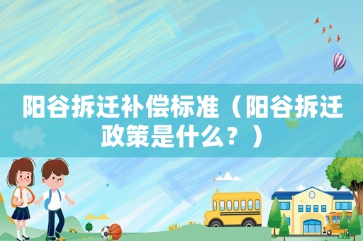 陽谷拆遷補償標準（陽谷拆遷政策是什么？）