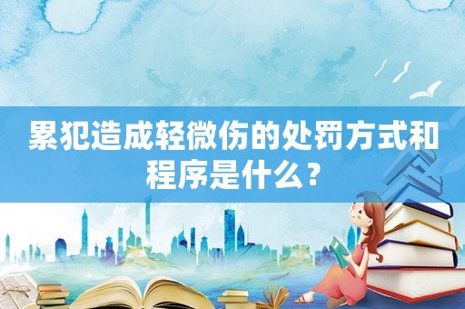 累犯造成輕微傷的處罰方式和程序是什么？