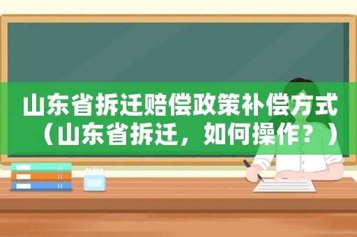 山東省拆遷賠償政策補償方式（山東省拆遷，如何操作？）