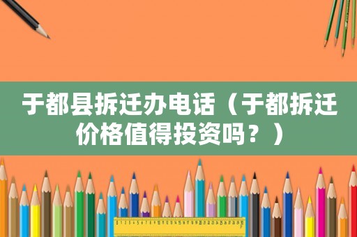 于都縣拆遷辦電話（于都拆遷價格值得投資嗎？）