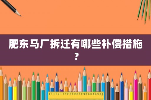 肥東馬廠拆遷有哪些補(bǔ)償措施？