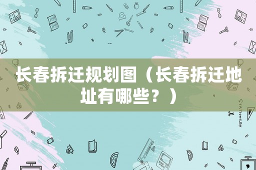 長春拆遷規劃圖（長春拆遷地址有哪些？）