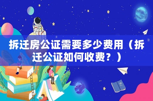 拆遷房公證需要多少費用（拆遷公證如何收費？）