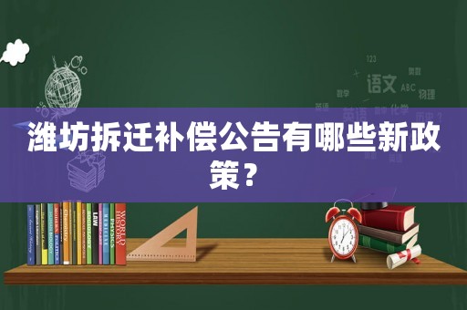 濰坊拆遷補(bǔ)償公告有哪些新政策？